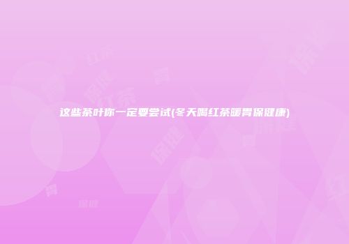 这些茶叶你一定要尝试(冬天喝红茶暖胃保健康)