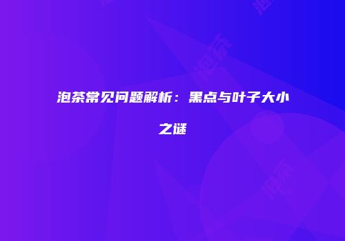 泡茶常见问题解析：黑点与叶子大小之谜