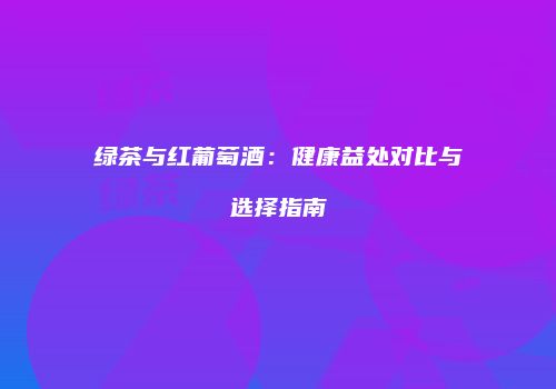 绿茶与红葡萄酒：健康益处对比与选择指南