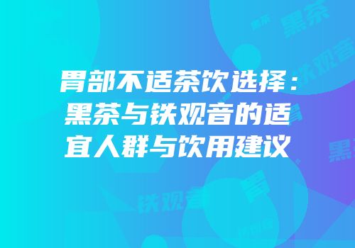 胃部不适茶饮选择：黑茶与铁观音的适宜人群与饮用建议