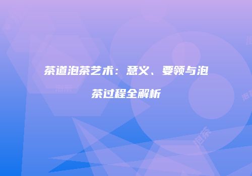 茶道泡茶艺术：意义、要领与泡茶过程全解析