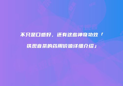 不只是口感好，还有这些神奇功效「铁观音茶的药用价值详细介绍」