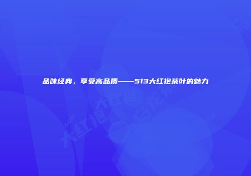 品味经典，享受高品质——513大红袍茶叶的魅力