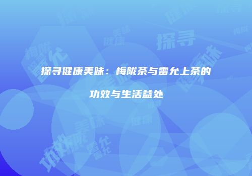 探寻健康美味：梅陇茶与雷允上茶的功效与生活益处
