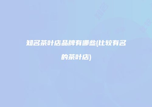 知名茶叶店品牌有哪些(比较有名的茶叶店)