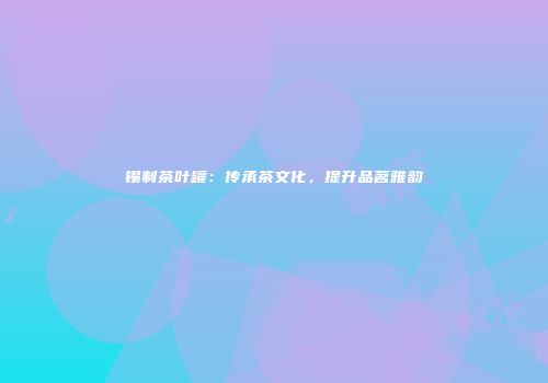 锡制茶叶罐：传承茶文化，提升品茗雅韵
