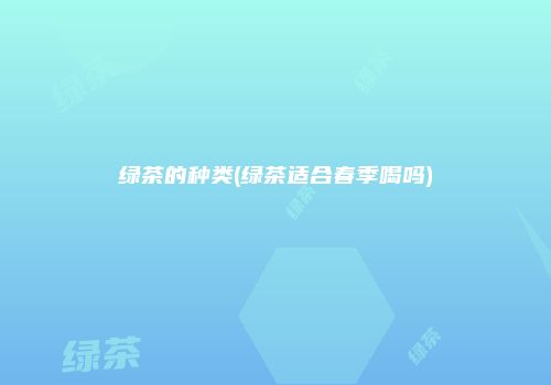 绿茶的种类(绿茶适合春季喝吗)