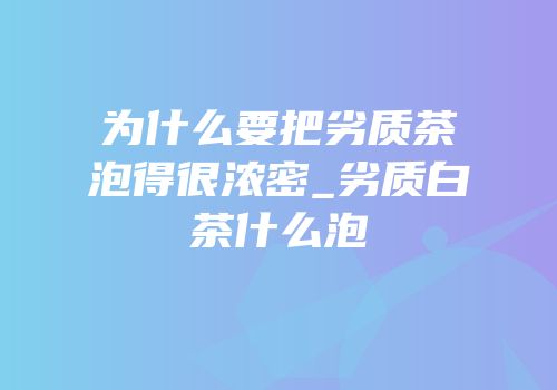 为什么要把劣质茶泡得很浓密_劣质白茶什么泡