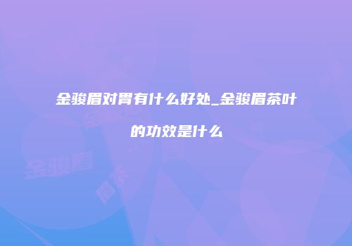 金骏眉对胃有什么好处_金骏眉茶叶的功效是什么