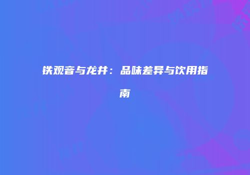 铁观音与龙井：品味差异与饮用指南