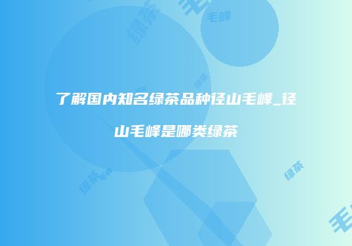 了解国内知名绿茶品种径山毛峰_径山毛峰是哪类绿茶