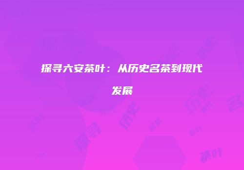 探寻六安茶叶：从历史名茶到现代发展