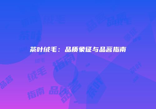 茶叶绒毛：品质象征与品茗指南
