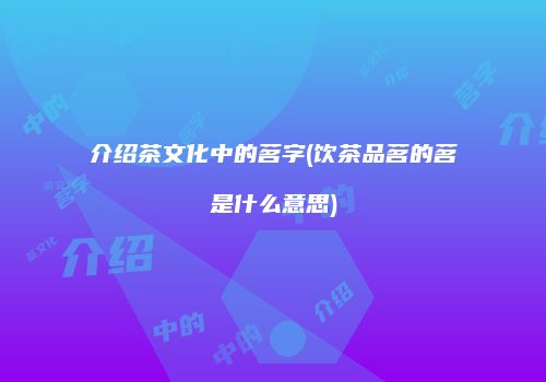 介绍茶文化中的茗字(饮茶品茗的茗是什么意思)