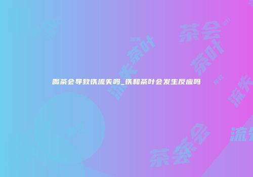喝茶会导致铁流失吗_铁和茶叶会发生反应吗