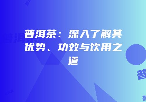 普洱茶：深入了解其优势、功效与饮用之道