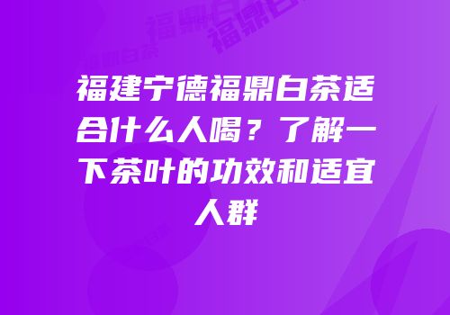 福建宁德福鼎白茶适合什么人喝？了解一下茶叶的功效和适宜人群