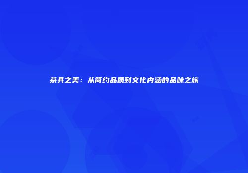 茶具之美：从简约品质到文化内涵的品味之旅