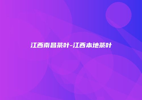 江西南昌茶叶-江西本地茶叶