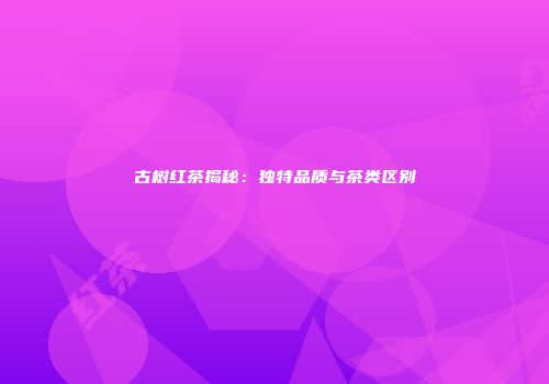古树红茶揭秘：独特品质与茶类区别