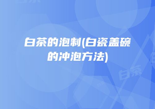 白茶的泡制(白瓷盖碗的冲泡方法)