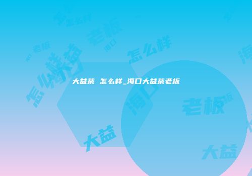 大益茶 怎么样_海口大益茶老板