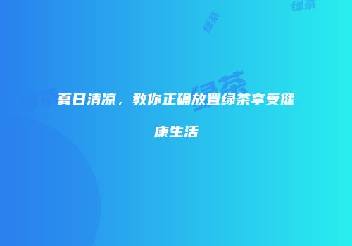 夏日清凉，教你正确放置绿茶享受健康生活