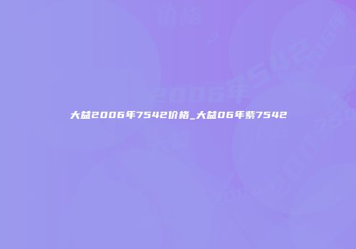 大益2006年7542价格_大益06年紫7542