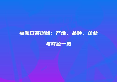 福鼎白茶探秘：产地、品种、企业与特色一览
