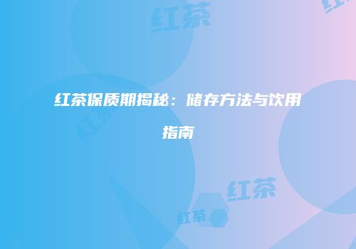 红茶保质期揭秘：储存方法与饮用指南