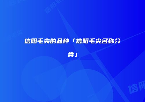 信阳毛尖的品种「信阳毛尖名称分类」