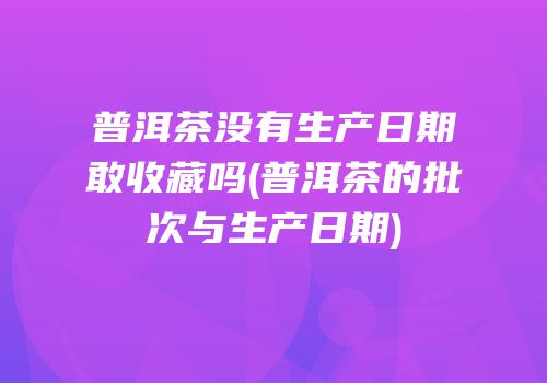 普洱茶没有生产日期敢收藏吗(普洱茶的批次与生产日期)