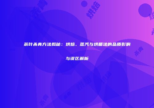 茶叶杀青方法揭秘：烘焙、蒸汽与烘箱法的品质影响与误区解析