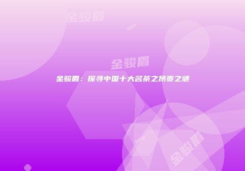金骏眉：探寻中国十大名茶之昂贵之谜