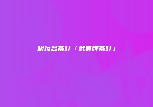明镜台茶叶「武夷牌茶叶」