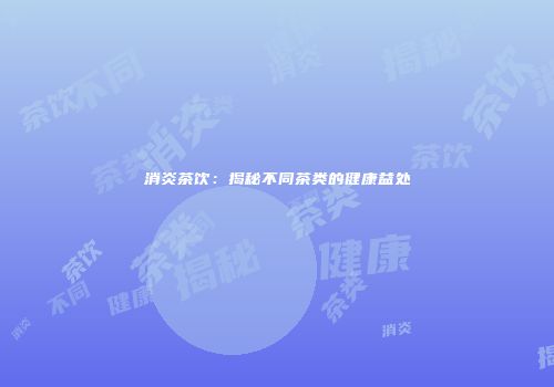 消炎茶饮：揭秘不同茶类的健康益处