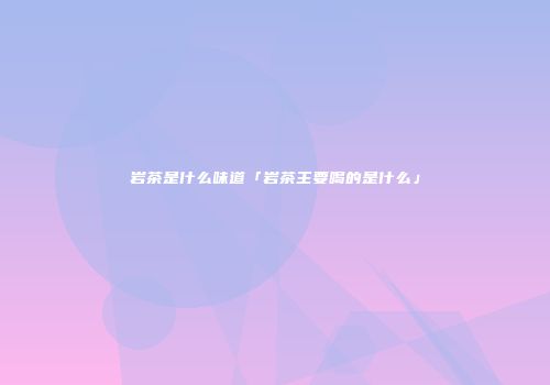 岩茶是什么味道「岩茶主要喝的是什么」