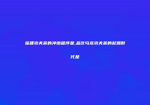 福建功夫茶的冲泡程序是,品饮乌龙功夫茶的起源时代是