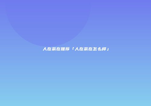 人在茶在推荐「人在茶在怎么样」