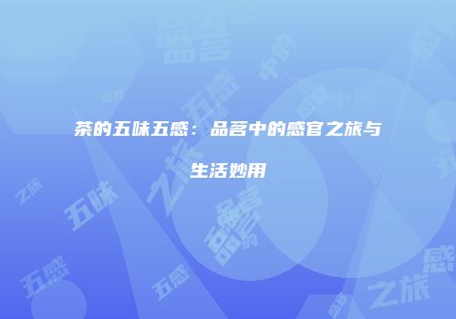 茶的五味五感：品茗中的感官之旅与生活妙用