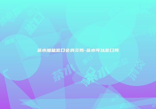 茶水加盐漱口会消炎吗-茶水可以漱口吗