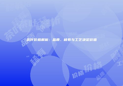 茶叶价格解析：品质、稀有与工艺决定价值
