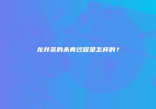 龙井茶的杀青过程是怎样的？