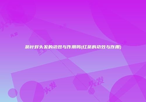茶叶对头发的功效与作用吗(红茶的功效与作用)