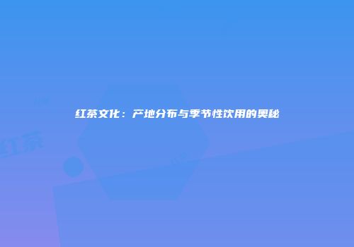 红茶文化：产地分布与季节性饮用的奥秘