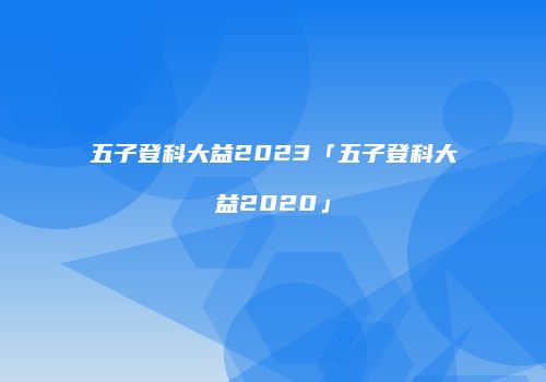 五子登科大益2023「五子登科大益2020」