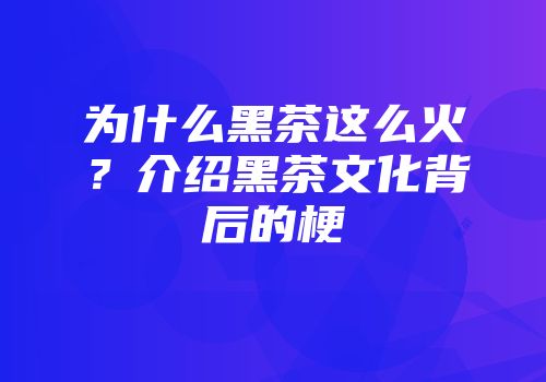 为什么黑茶这么火？介绍黑茶文化背后的梗
