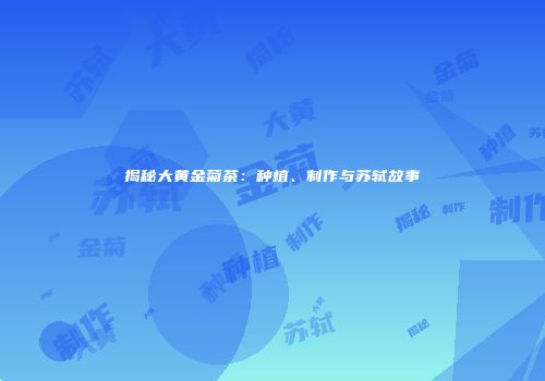 揭秘大黄金菊茶：种植、制作与苏轼故事