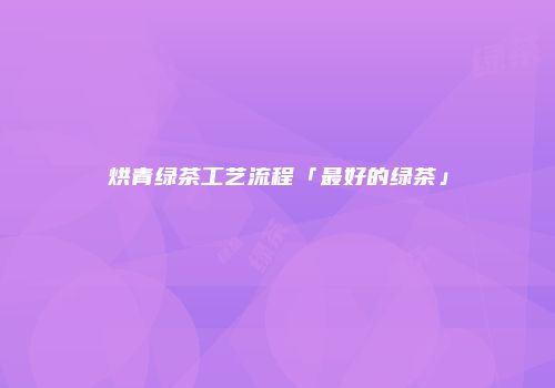 烘青绿茶工艺流程「最好的绿茶」