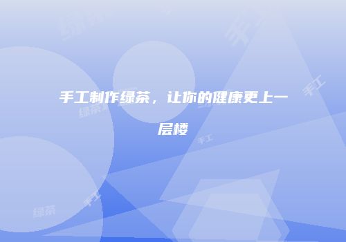手工制作绿茶，让你的健康更上一层楼